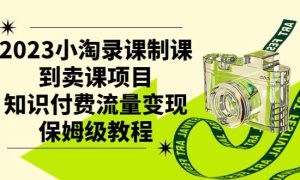 2023小淘录课制课到卖课项目，知识付费流量变现保姆级教程