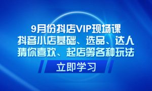 9月份抖店VIP现场课，抖音小店基础、选品、达人、猜你喜欢、起店等各种玩法