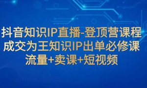 抖音知识IP直播-登顶营课程：成交为王知识IP出单必修课  流量 卖课 短视频