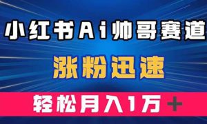 小红书AI帅哥赛道 ，涨粉迅速，轻松月入万元（附软件）