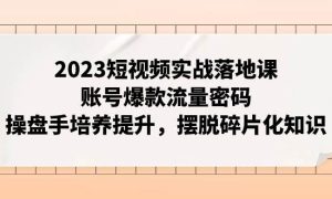 2023短视频实战落地课，账号爆款流量密码，操盘手培养提升，摆脱碎片化知识