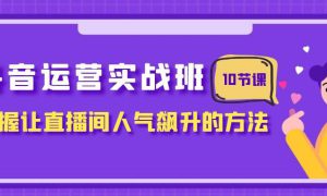 抖音运营实战班，掌握让直播间人气飙升的方法（10节课）