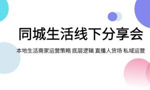 同城生活线下分享会，本地生活商家运营策略 底层逻辑 直播人货场 私域运营