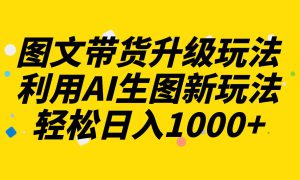 图文带货升级玩法2.0分享，利用AI生图新玩法，每天半小时轻松日入1000