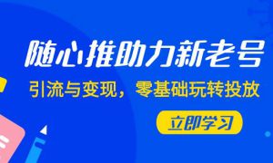 随心推-助力新老号，引流与变现，零基础玩转投放（7节课）