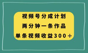 视频号分成计划，两分钟一条作品，单视频收益300