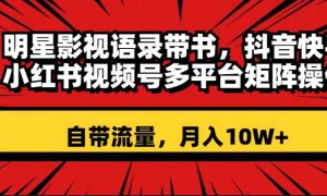 明星影视语录带书 抖音快手小红书视频号多平台矩阵操作，自带流量 月入10W