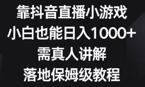 靠抖音直播小游戏，小白也能日入1000 ，需真人讲解，落地保姆级教程