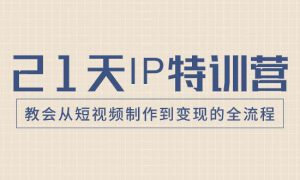 21天IP特训营，教会从短视频制作到变现的全流程