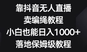 靠抖音无人直播，卖编绳教程，小白也能日入1000 ，落地保姆级教程