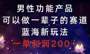 男性功能产品，可以做一辈子的赛道，蓝海新玩法，一单利润200