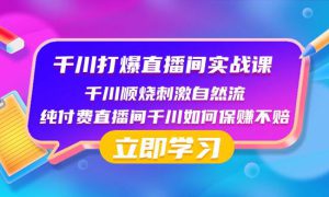 千川-打爆直播间实战课：千川顺烧刺激自然流 纯付费直播间千川如何保赚不赔