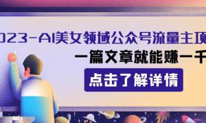 2023AI美女领域公众号流量主项目：一篇文章就能赚一千多