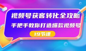 视频号-获客转化全攻略，手把手教你打造爆款视频号（19节课）