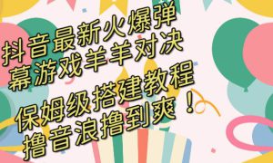 抖音最新火爆弹幕游戏羊羊对决，保姆级搭建开播教程，撸音浪直接撸到爽！