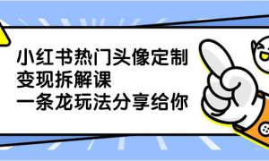 小红书热门头像定制变现拆解课，一条龙玩法分享给你