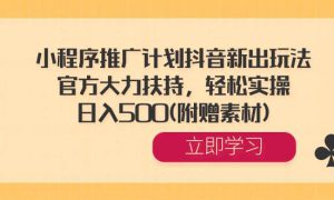 小程序推广计划抖音新出玩法，官方大力扶持，轻松实操，日入500(附赠素材)