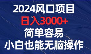 2024风口项目，日入3000 ，简单容易，小白也能无脑操作