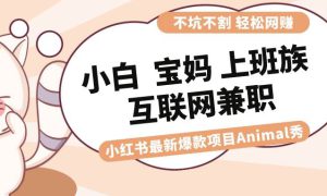 适合小白 宝妈 上班族 大学生互联网兼职 小红书爆款项目Animal秀，月入1W