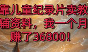 靠儿童纪录片卖教辅资料，一个月赚了36800！暴力变现2.0版本，喂饭级教学