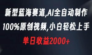 新型蓝海赛道，AI全自动制作，100%原创视频，小白轻松上手，单日收益2000