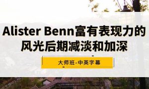 Alister Benn富有表现力的风光后期减淡和加深大师班-中英字幕