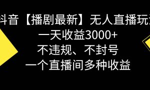 抖音【播剧最新】无人直播玩法，不违规、不封号， 一天收益3000 ，一个…