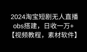 2024淘宝短剧无人直播3.0，obs搭建，日收一万 ，【视频教程，附素材软件】