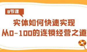 实体·如何快速实现从0-100的连锁经营之道（8节视频课）