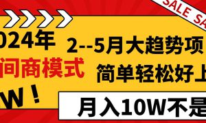 2024年2–5月大趋势项目，利用中间商模式，简单轻松好上手，轻松月入10W…