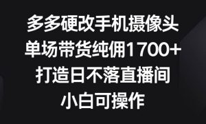 多多硬改手机摄像头，单场带货纯佣1700 ，打造日不落直播间，小白可操作