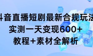 抖音直播短剧最新合规玩法，实测一天变现600 ，教程 素材全解析