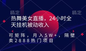 热舞美女直播，24小时全天挂机被动收入，可矩阵 月入5W 隔壁卖2888热门项目