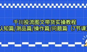 千川投流图文带货实操教程：认知篇/测品篇/操作篇/问题篇（7节课）