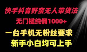 快手抖音野蛮无人带货法 无门槛纯佣1000  一台手机无粉丝要求新手小白…