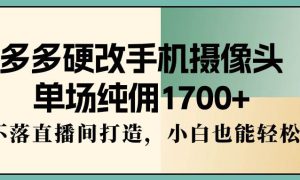 多多硬改手机摄像头，单场纯佣1700 ，日不落直播间打造，小白也能轻松操作