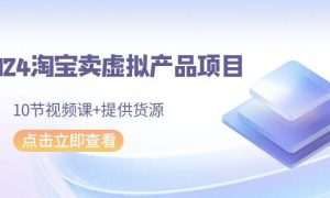 2024淘宝卖虚拟产品项目，10节视频课 提供货源