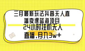 三月最新玩法抖音无人直播卖课蓝海项目，24小时无人直播，月入3w