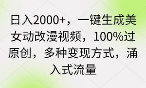 日入2000 ，一键生成美女动改漫视频，100%过原创，多种变现方式 涌入式流量