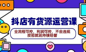 2024抖店有货源运营课：全流程可控，利润可控，不会违规，按部就班持续经营