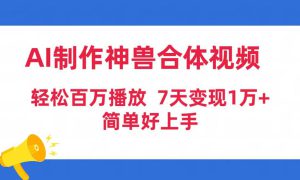 AI制作神兽合体视频，轻松百万播放，七天变现1万 简单好上手（工具 素材）