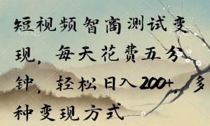 短视频智商测试变现，每天花费五分钟，轻松日入200 ，多种变现方式