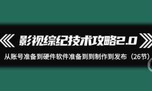 影视 综纪技术攻略2.0：从账号准备到硬件软件准备到到制作到发布（26节）