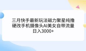 三月快手最新玩法磁力聚星纯撸，硬改手机摄像头AI美女自带流量日入3000 …