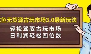 咸鱼无货源古玩市场3.0最新玩法，轻松驾驭古玩市场，日利润轻松四位数！…