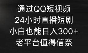 通过QQ短视频、24小时直播短剧，小白也能日入300 ，老平台值得信奈