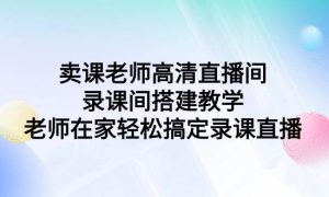 卖课老师高清直播间 录课间搭建教学，老师在家轻松搞定录课直播