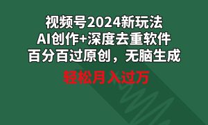 视频号2024新玩法，AI创作 深度去重软件 百分百过原创，无脑生成，月入过万