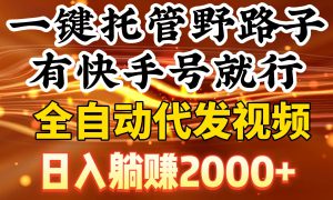 一键托管野路子，有快手号就行，日入躺赚2000 ，全自动代发视频