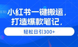 小红书一键搬运，打造爆款笔记，轻松日引300